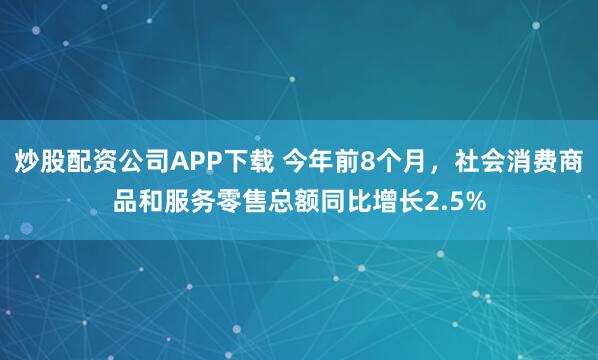 炒股配资公司APP下载 今年前8个月，社会消费商品和服务零售总额同比增长2.5%
