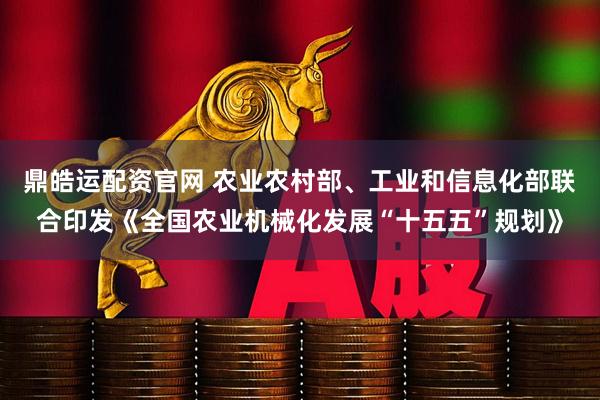 鼎皓运配资官网 农业农村部、工业和信息化部联合印发《全国农业机械化发展“十五五”规划》