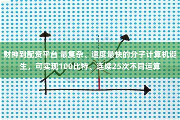 财神到配资平台 最复杂、速度最快的分子计算机诞生，可实现100比特、连续25次不同运算