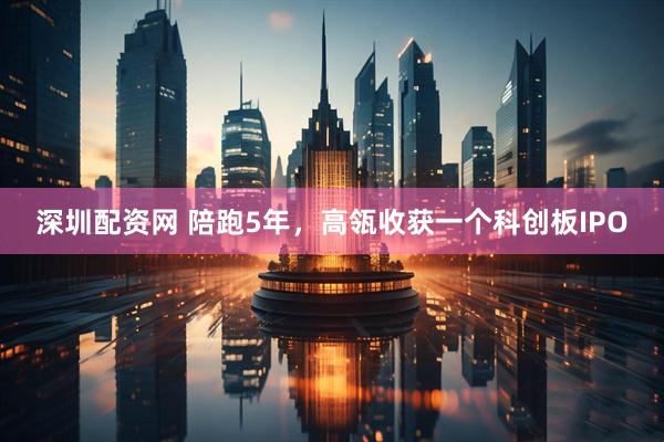 深圳配资网 陪跑5年，高瓴收获一个科创板IPO