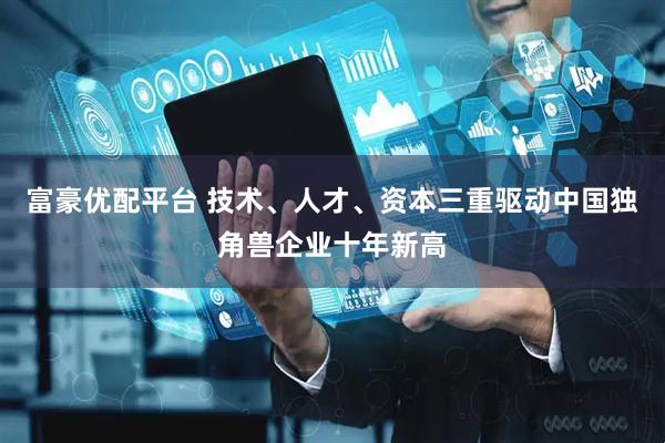 富豪优配平台 技术、人才、资本三重驱动中国独角兽企业十年新高