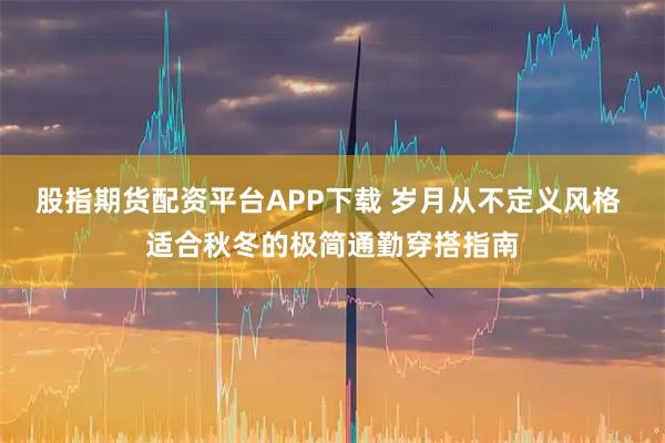 股指期货配资平台APP下载 岁月从不定义风格 适合秋冬的极简通勤穿搭指南